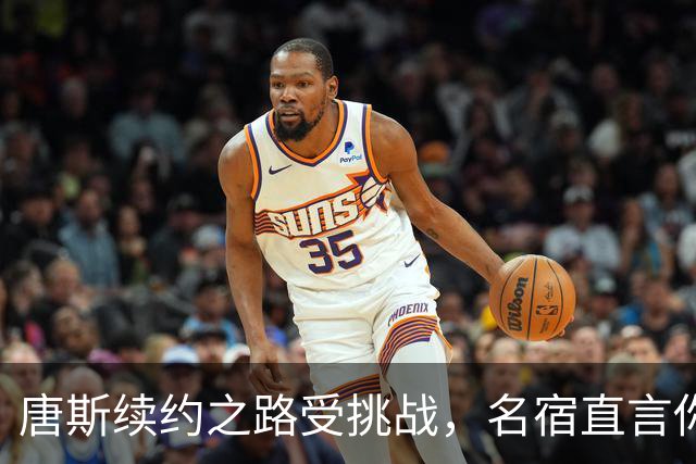 唐斯续约之路受挑战，名宿直言你的领袖地位不够