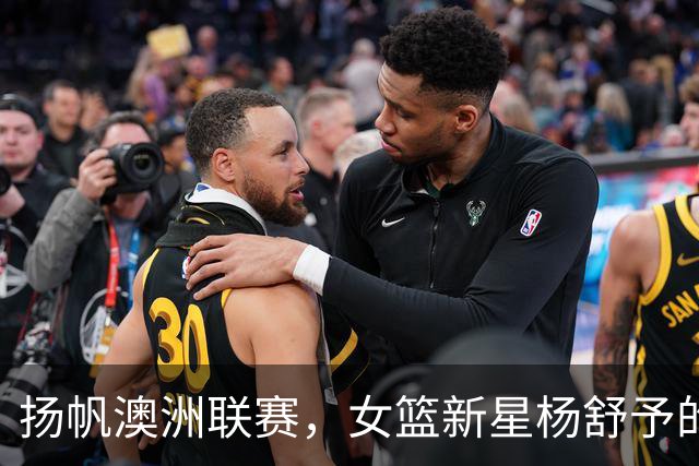 扬帆澳洲联赛，女篮新星杨舒予的异国追梦之旅